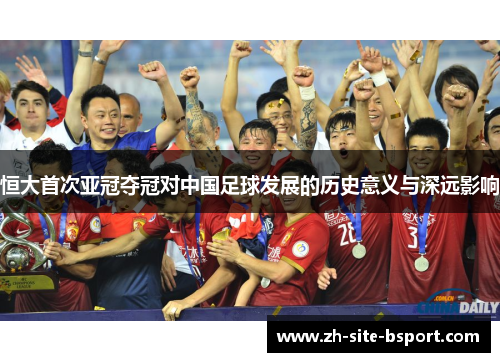 恒大首次亚冠夺冠对中国足球发展的历史意义与深远影响