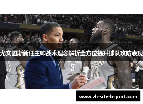尤文图斯新任主帅战术理念解析全方位提升球队攻防表现