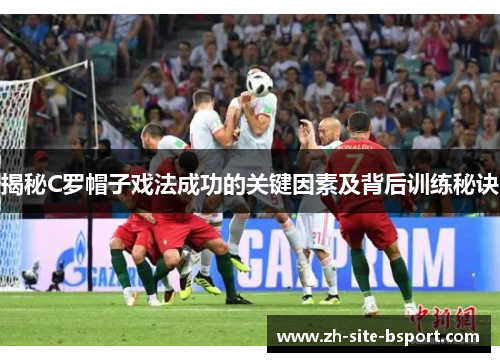 揭秘C罗帽子戏法成功的关键因素及背后训练秘诀