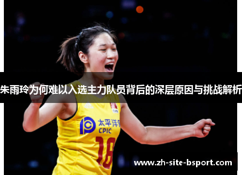 朱雨玲为何难以入选主力队员背后的深层原因与挑战解析