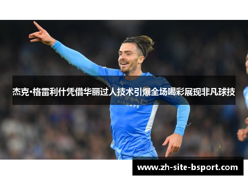 杰克·格雷利什凭借华丽过人技术引爆全场喝彩展现非凡球技