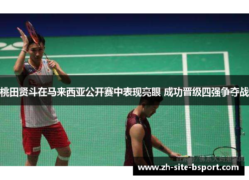 桃田贤斗在马来西亚公开赛中表现亮眼 成功晋级四强争夺战