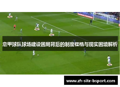 意甲球队球场建设困局背后的制度桎梏与现实困境解析