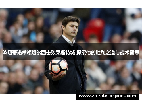 波切蒂诺带领切尔西击败莱斯特城 探索他的胜利之道与战术智慧