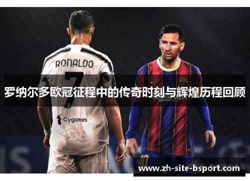 罗纳尔多欧冠征程中的传奇时刻与辉煌历程回顾