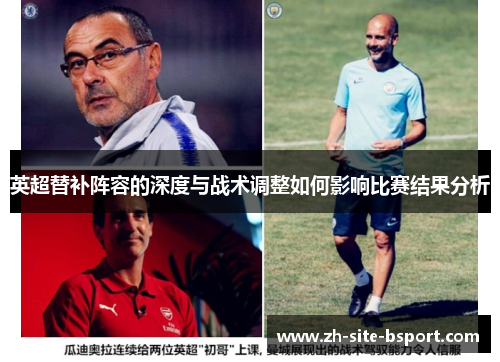 英超替补阵容的深度与战术调整如何影响比赛结果分析