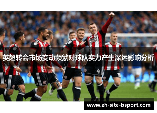英超转会市场变动频繁对球队实力产生深远影响分析