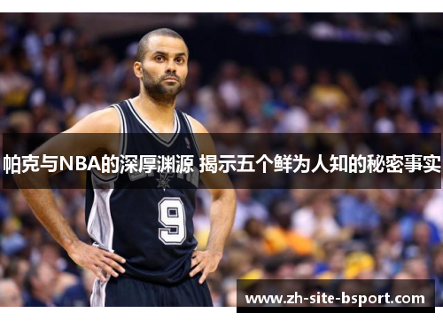 帕克与NBA的深厚渊源 揭示五个鲜为人知的秘密事实