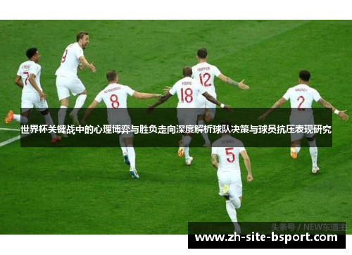 世界杯关键战中的心理博弈与胜负走向深度解析球队决策与球员抗压表现研究