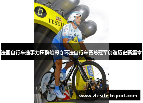 法国自行车选手力压群雄勇夺环法自行车赛总冠军创造历史新篇章
