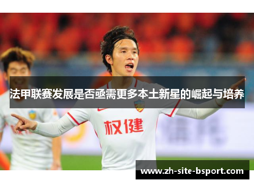 法甲联赛发展是否亟需更多本土新星的崛起与培养