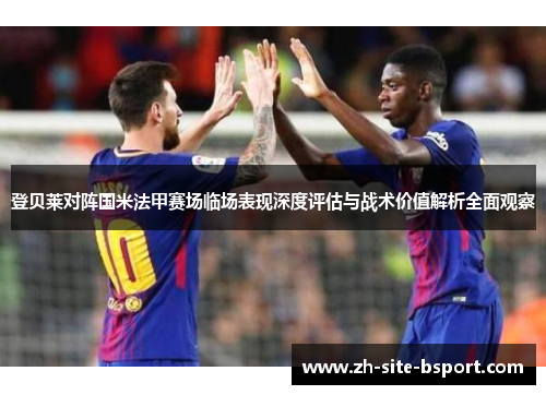 登贝莱对阵国米法甲赛场临场表现深度评估与战术价值解析全面观察 登贝莱对阵国米法甲赛场临场表现深度评估与战术价值解析全面观察