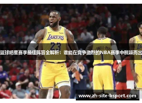 篮球明星赛季最佳阵容全解析:谁能在竞争激烈的NBA赛季中脱颖而出 篮球明星赛季最佳阵容全解析:谁能在竞争激烈的NBA赛季中脱颖而出