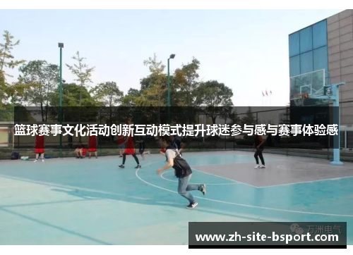 篮球赛事文化活动创新互动模式提升球迷参与感与赛事体验感 篮球赛事文化活动创新互动模式提升球迷参与感与赛事体验感
