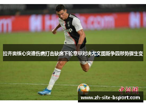 拉齐奥核心突遭伤病打击缺席下轮意甲对决尤文图斯争四形势骤生变