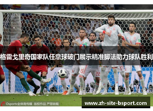 格雷戈里奇国家队任意球破门展示精准脚法助力球队胜利 格雷戈里奇国家队任意球破门展示精准脚法助力球队胜利