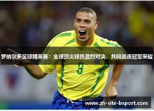 罗纳尔多足球精英赛:全球顶尖球员激烈对决,共同追逐冠军荣耀 罗纳尔多足球精英赛:全球顶尖球员激烈对决,共同追逐冠军荣耀