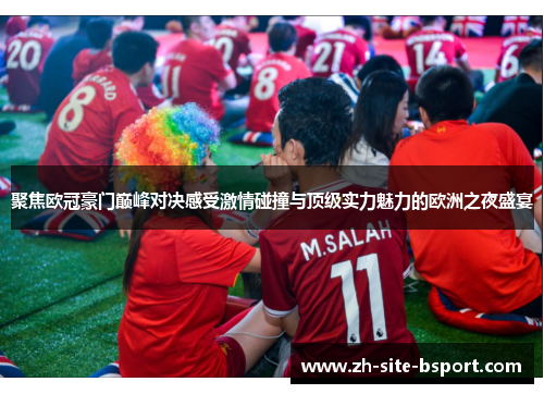 聚焦欧冠豪门巅峰对决感受激情碰撞与顶级实力魅力的欧洲之夜盛宴
