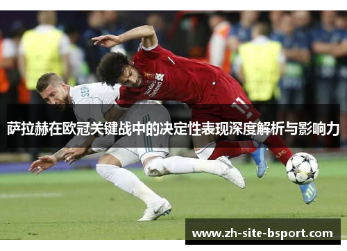 萨拉赫在欧冠关键战中的决定性表现深度解析与影响力