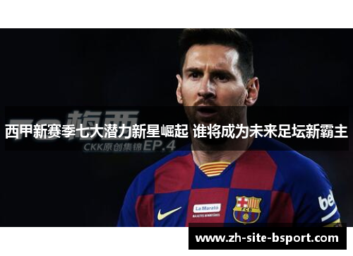 西甲新赛季七大潜力新星崛起 谁将成为未来足坛新霸主
