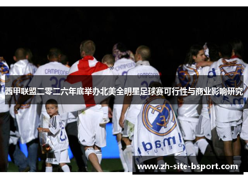 西甲联盟二零二六年底举办北美全明星足球赛可行性与商业影响研究