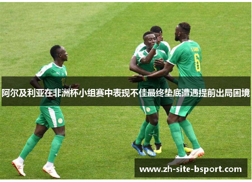 阿尔及利亚在非洲杯小组赛中表现不佳最终垫底遭遇提前出局困境 阿尔及利亚在非洲杯小组赛中表现不佳最终垫底遭遇提前出局困境