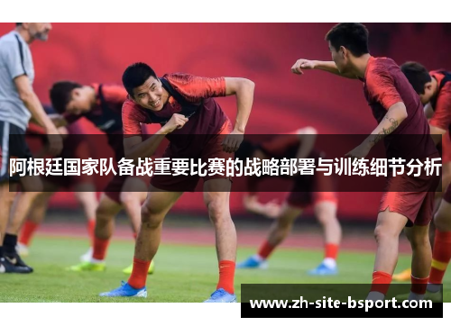 阿根廷国家队备战重要比赛的战略部署与训练细节分析