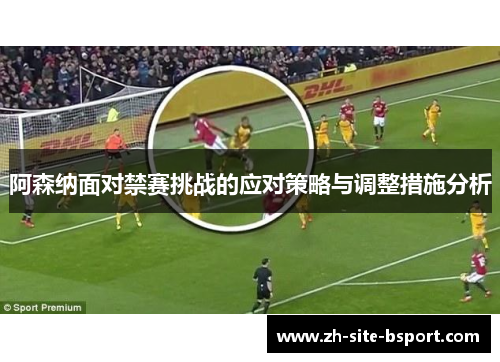 阿森纳面对禁赛挑战的应对策略与调整措施分析