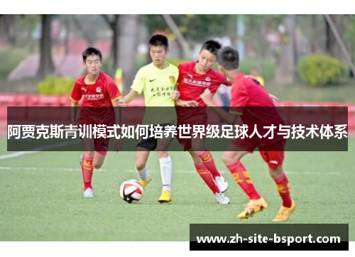 阿贾克斯青训模式如何培养世界级足球人才与技术体系