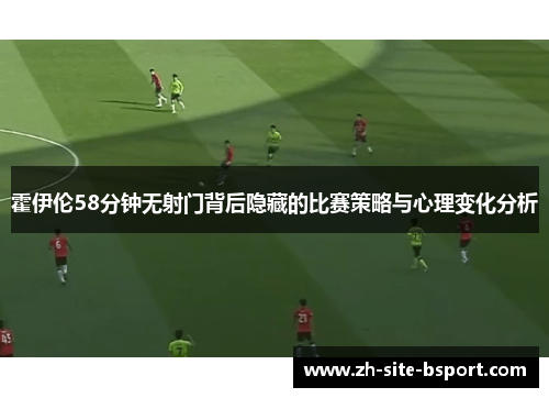 霍伊伦58分钟无射门背后隐藏的比赛策略与心理变化分析 霍伊伦58分钟无射门背后隐藏的比赛策略与心理变化分析