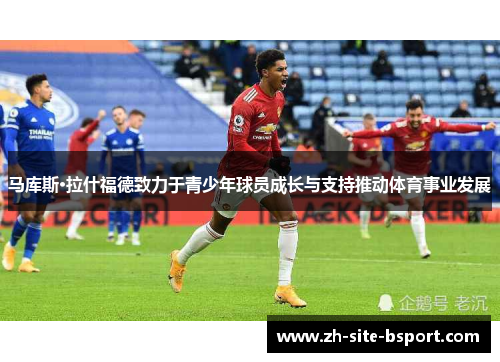马库斯·拉什福德致力于青少年球员成长与支持推动体育事业发展