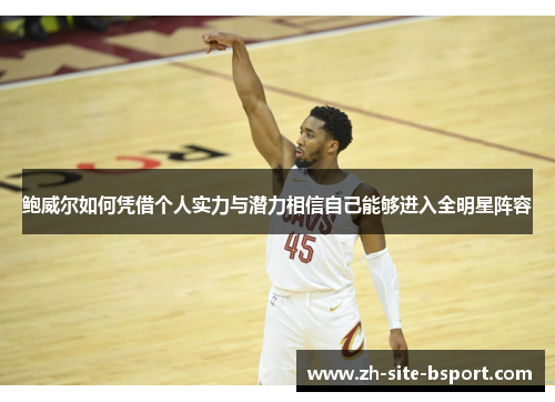 鲍威尔如何凭借个人实力与潜力相信自己能够进入全明星阵容 鲍威尔如何凭借个人实力与潜力相信自己能够进入全明星阵容