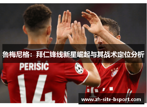 鲁梅尼格:拜仁锋线新星崛起与其战术定位分析 鲁梅尼格:拜仁锋线新星崛起与其战术定位分析