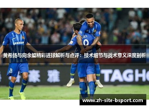 黄希扬与向余望精彩进球解析与点评:技术细节与战术意义深度剖析 黄希扬与向余望精彩进球解析与点评:技术细节与战术意义深度剖析