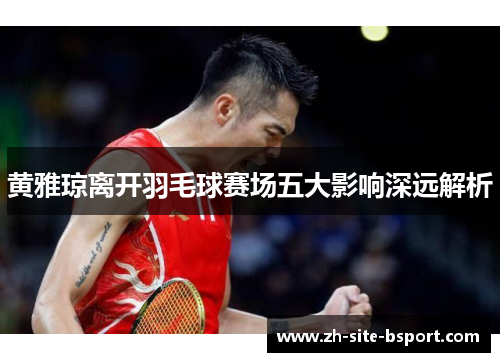 黄雅琼离开羽毛球赛场五大影响深远解析 黄雅琼离开羽毛球赛场五大影响深远解析