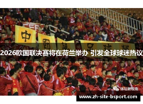 2026欧国联决赛将在荷兰举办 引发全球球迷热议 2026欧国联决赛将在荷兰举办 引发全球球迷热议