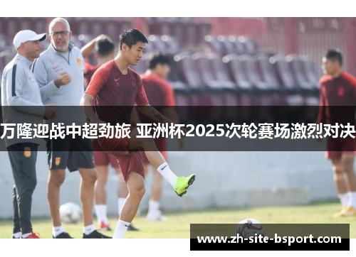 万隆迎战中超劲旅 亚洲杯2025次轮赛场激烈对决