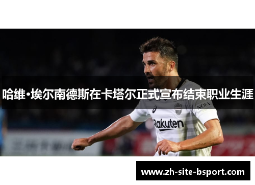 哈维·埃尔南德斯在卡塔尔正式宣布结束职业生涯