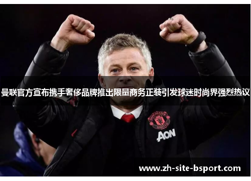 曼联官方宣布携手奢侈品牌推出限量商务正装引发球迷时尚界强烈热议